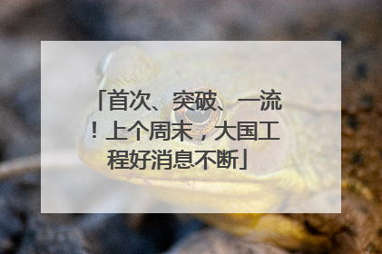 首次、突破、一流！上个周末，大国工程好消息不断