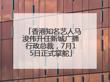 香港知名艺人马浚伟升任新城广播行政总裁，7月15日正式掌舵