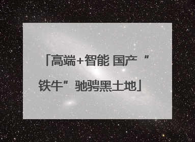 高端+智能 国产“铁牛”驰骋黑土地