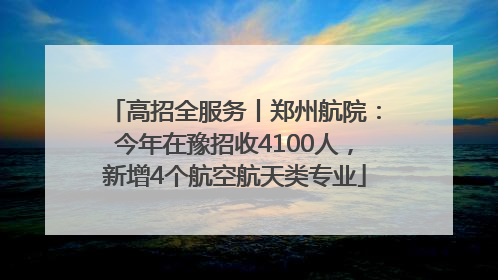 高招全服务丨郑州航院：今年在豫招收4100人，新增4个航空航天类专业