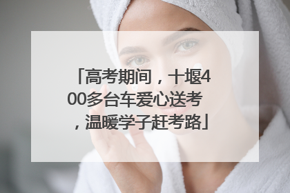 高考期间，十堰400多台车爱心送考，温暖学子赶考路
