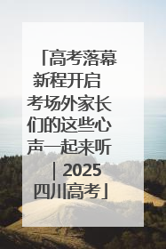 高考落幕新程开启 考场外家长们的这些心声一起来听｜2025四川高考