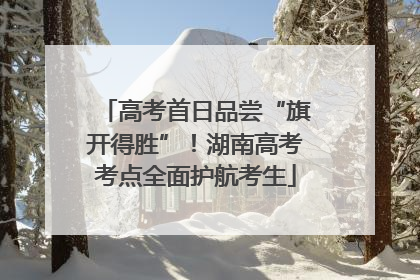 高考首日品尝“旗开得胜”！湖南高考考点全面护航考生
