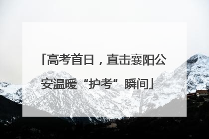 高考首日，直击襄阳公安温暖“护考”瞬间