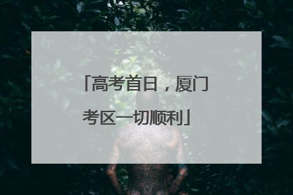 高考首日，厦门考区一切顺利