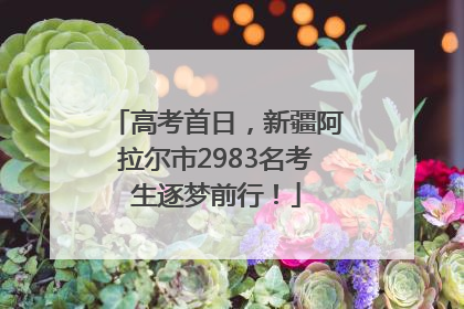 高考首日，新疆阿拉尔市2983名考生逐梦前行！