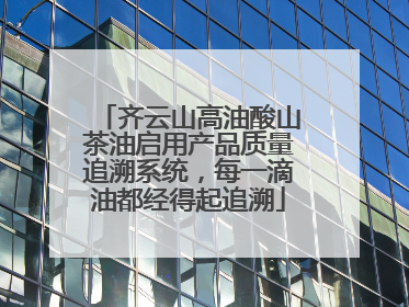 齐云山高油酸山茶油启用产品质量追溯系统，每一滴油都经得起追溯
