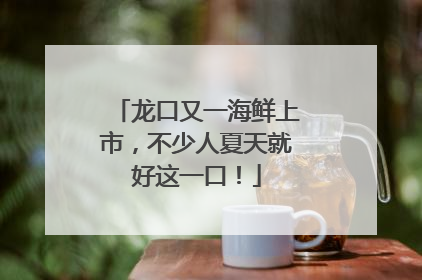 龙口又一海鲜上市，不少人夏天就好这一口！
