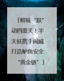 鲜味“跃”动四重关！半天妖携手闽威打造鲈鱼安全“黄金链”