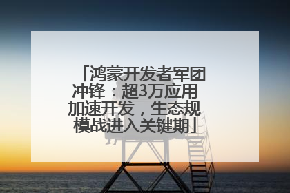 鸿蒙开发者军团冲锋：超3万应用加速开发，生态规模战进入关键期