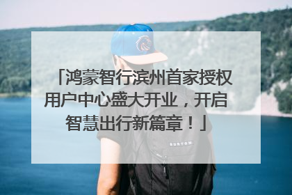 鸿蒙智行滨州首家授权用户中心盛大开业，开启智慧出行新篇章！