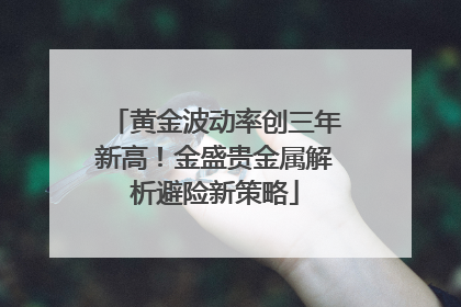 黄金波动率创三年新高！金盛贵金属解析避险新策略