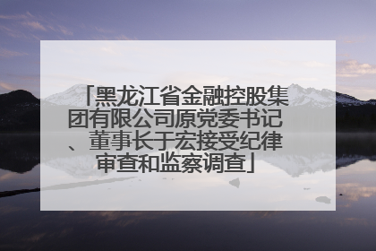 黑龙江省金融控股集团有限公司原党委书记、董事长于宏接受纪律审查和监察调查