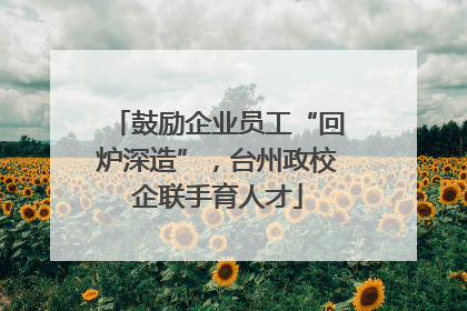 鼓励企业员工“回炉深造”，台州政校企联手育人才