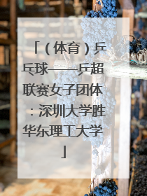 （体育）乒乓球——乒超联赛女子团体：深圳大学胜华东理工大学