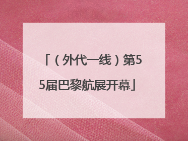 （外代一线）第55届巴黎航展开幕