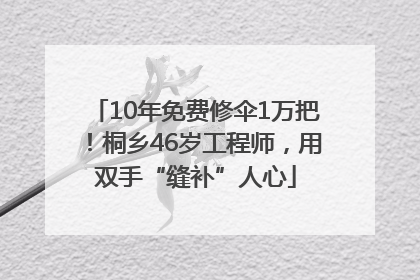10年免费修伞1万把！桐乡46岁工程师，用双手“缝补”人心