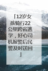 12岁女孩骑行22公里跨省逃学，好心司机报警后民警及时送回