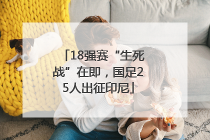 18强赛“生死战”在即，国足25人出征印尼