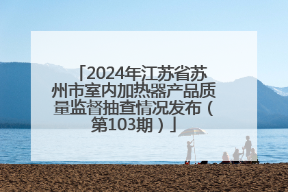 2024年江苏省苏州市室内加热器产品质量监督抽查情况发布（第103期）