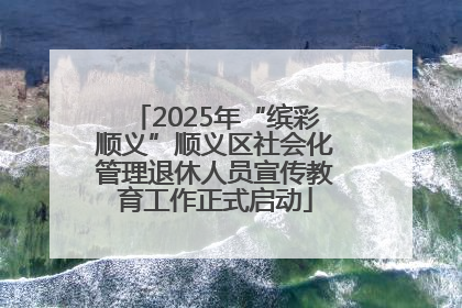 2025年“缤彩顺义”顺义区社会化管理退休人员宣传教育工作正式启动