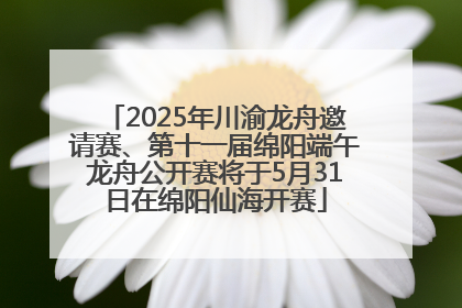 2025年川渝龙舟邀请赛、第十一届绵阳端午龙舟公开赛将于5月31日在绵阳仙海开赛