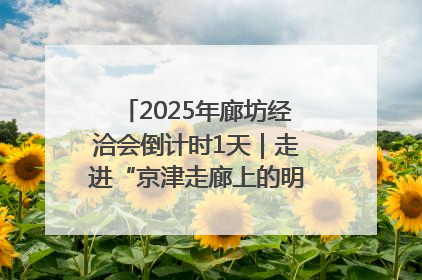 2025年廊坊经洽会倒计时1天｜走进“京津走廊上的明珠”——廊坊