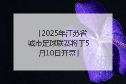2025年江苏省城市足球联赛将于5月10日开幕