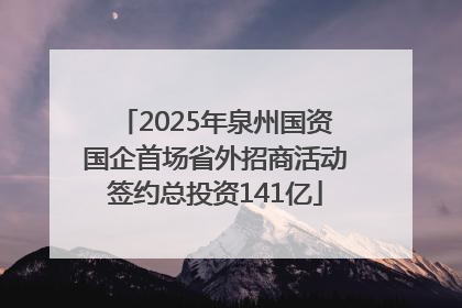 2025年泉州国资国企首场省外招商活动签约总投资141亿