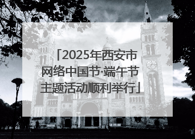 2025年西安市网络中国节·端午节主题活动顺利举行