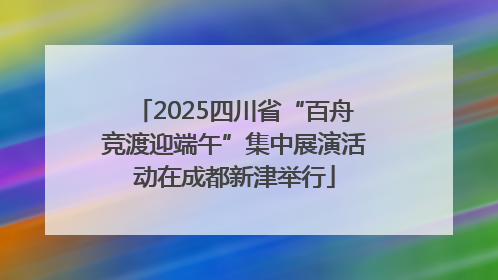 2025四川省“百舟竞渡迎端午”集中展演活动在成都新津举行
