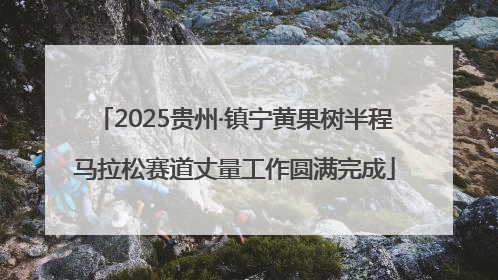 2025贵州·镇宁黄果树半程马拉松赛道丈量工作圆满完成