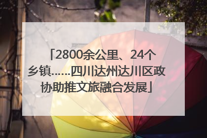 2800余公里、24个乡镇……四川达州达川区政协助推文旅融合发展
