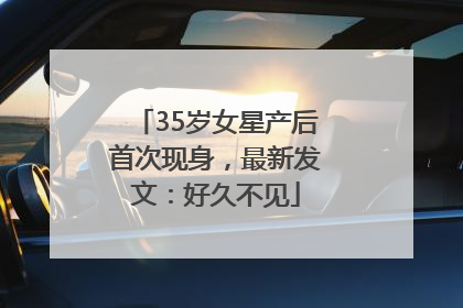 35岁女星产后首次现身，最新发文：好久不见