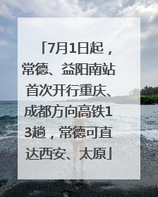 7月1日起，常德、益阳南站首次开行重庆、成都方向高铁13趟，常德可直达西安、太原