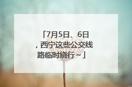 7月5日、6日，西宁这些公交线路临时绕行～