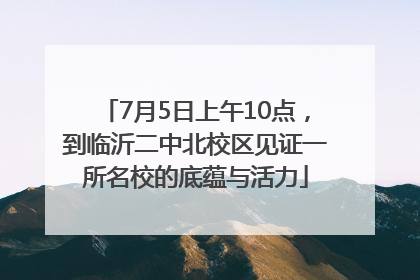 7月5日上午10点，到临沂二中北校区见证一所名校的底蕴与活力