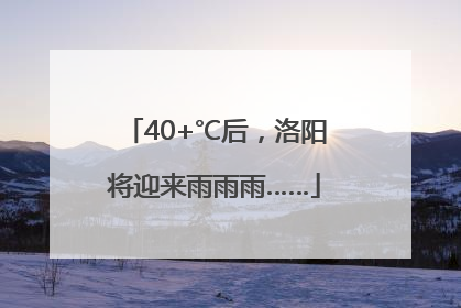 40+℃后，洛阳将迎来雨雨雨……