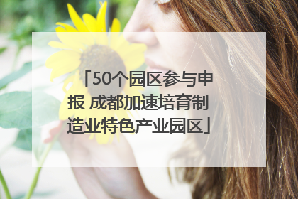 50个园区参与申报 成都加速培育制造业特色产业园区