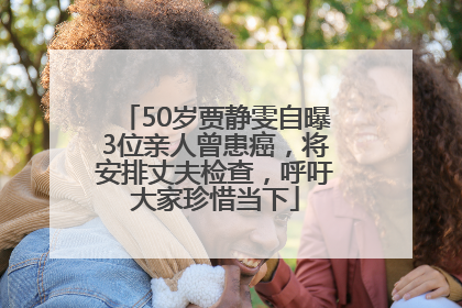 50岁贾静雯自曝3位亲人曾患癌，将安排丈夫检查，呼吁大家珍惜当下
