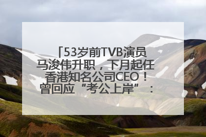 53岁前TVB演员马浚伟升职，下月起任香港知名公司CEO！曾回应“考公上岸”：真不是公务员