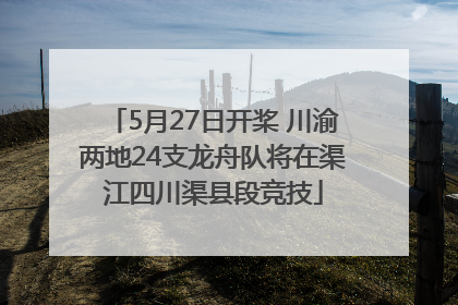 5月27日开桨 川渝两地24支龙舟队将在渠江四川渠县段竞技