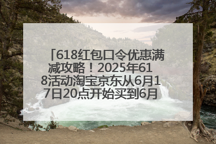 618红包口令优惠满减攻略！2025年618活动淘宝京东从6月17日20点开始买到6月18日最便宜划算！