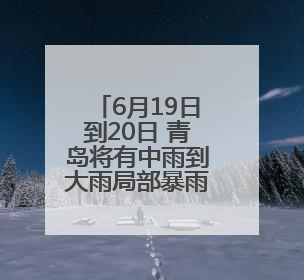 6月19日到20日 青岛将有中雨到大雨局部暴雨天气