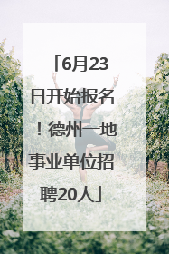 6月23日开始报名！德州一地事业单位招聘20人
