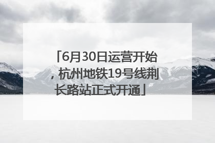 6月30日运营开始，杭州地铁19号线荆长路站正式开通