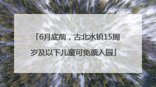 6月底前，古北水镇15周岁及以下儿童可免票入园