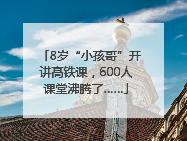 8岁“小孩哥”开讲高铁课，600人课堂沸腾了……