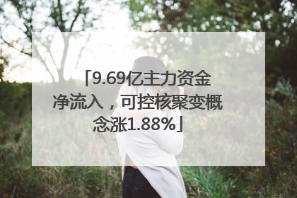 9.69亿主力资金净流入，可控核聚变概念涨1.88%