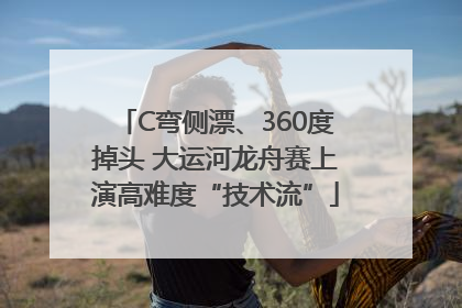 C弯侧漂、360度掉头 大运河龙舟赛上演高难度“技术流”